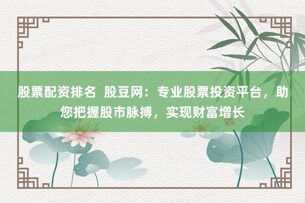 股票配资排名  股豆网：专业股票投资平台，助您把握股市脉搏，实现财富增长