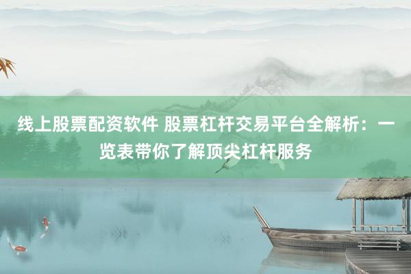 线上股票配资软件 股票杠杆交易平台全解析：一览表带你了解顶尖杠杆服务
