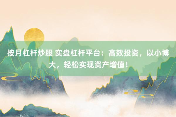 按月杠杆炒股 实盘杠杆平台：高效投资，以小博大，轻松实现资产增值！