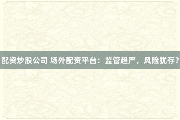 配资炒股公司 场外配资平台：监管趋严，风险犹存？