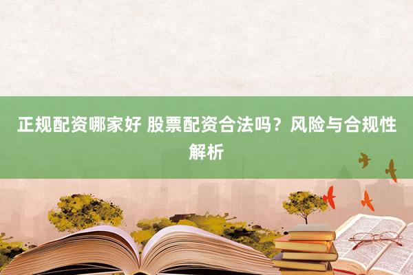 正规配资哪家好 股票配资合法吗？风险与合规性解析
