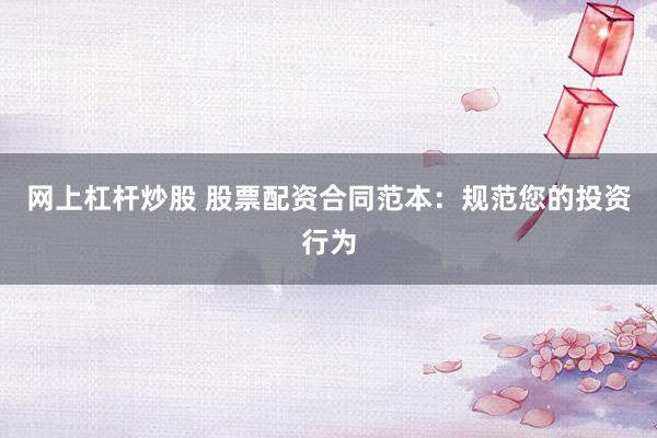 网上杠杆炒股 股票配资合同范本：规范您的投资行为