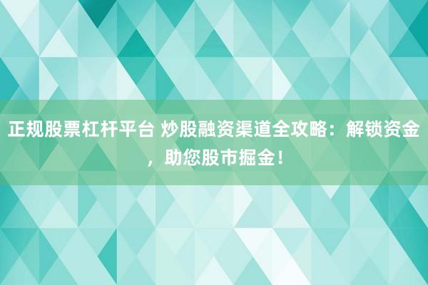 正规股票杠杆平台 炒股融资渠道全攻略：解锁资金，助您股市掘金！