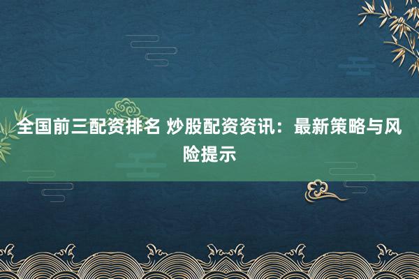 全国前三配资排名 炒股配资资讯：最新策略与风险提示