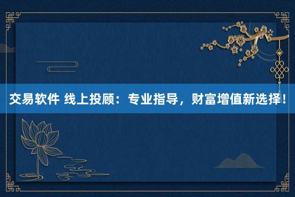 交易软件 线上投顾：专业指导，财富增值新选择！