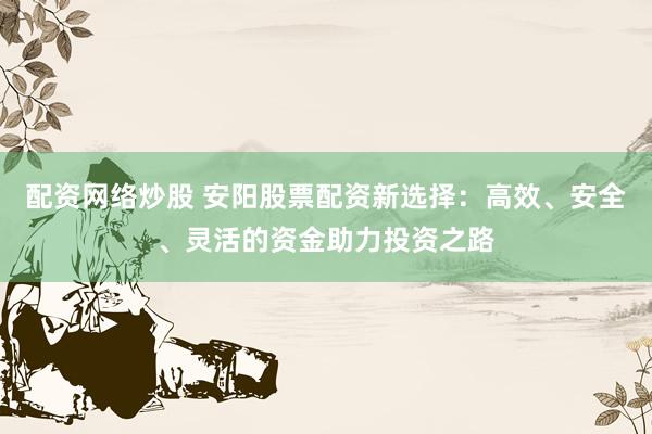 配资网络炒股 安阳股票配资新选择：高效、安全、灵活的资金助力投资之路