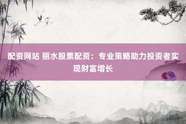 配资网站 丽水股票配资：专业策略助力投资者实现财富增长