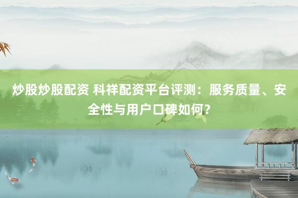 炒股炒股配资 科祥配资平台评测：服务质量、安全性与用户口碑如何？