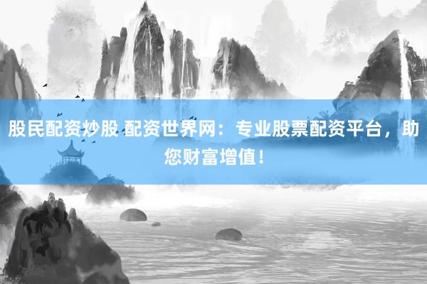 股民配资炒股 配资世界网：专业股票配资平台，助您财富增值！
