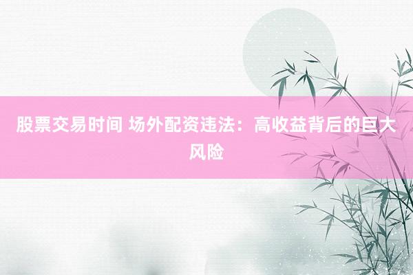 股票交易时间 场外配资违法：高收益背后的巨大风险