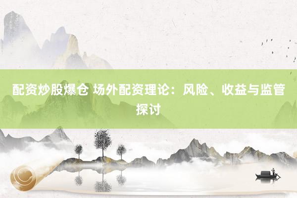 配资炒股爆仓 场外配资理论：风险、收益与监管探讨
