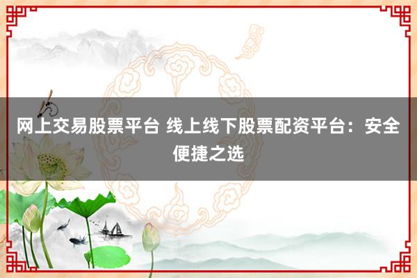 网上交易股票平台 线上线下股票配资平台：安全便捷之选
