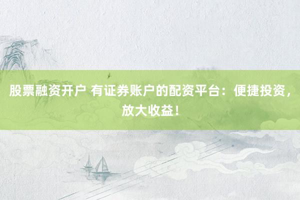 股票融资开户 有证券账户的配资平台：便捷投资，放大收益！