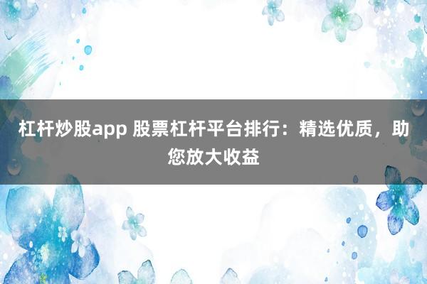 杠杆炒股app 股票杠杆平台排行：精选优质，助您放大收益