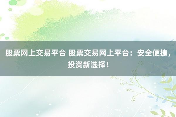 股票网上交易平台 股票交易网上平台：安全便捷，投资新选择！