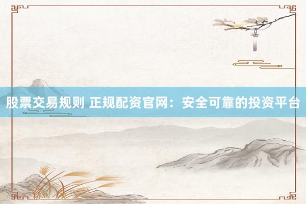 股票交易规则 正规配资官网：安全可靠的投资平台