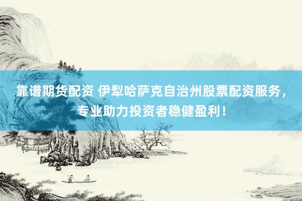 靠谱期货配资 伊犁哈萨克自治州股票配资服务，专业助力投资者稳健盈利！