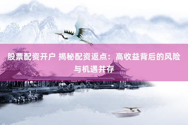 股票配资开户 揭秘配资返点：高收益背后的风险与机遇并存