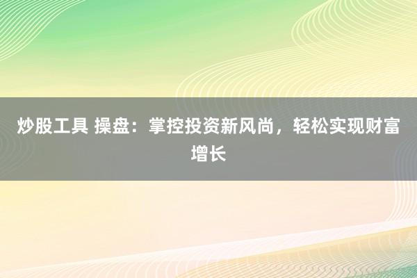 炒股工具 操盘：掌控投资新风尚，轻松实现财富增长