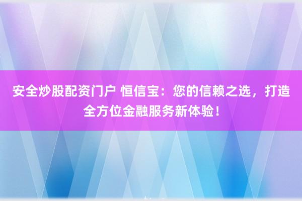 安全炒股配资门户 恒信宝：您的信赖之选，打造全方位金融服务新体验！