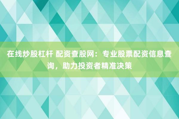 在线炒股杠杆 配资查股网：专业股票配资信息查询，助力投资者精准决策