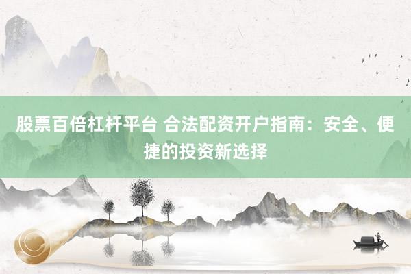 股票百倍杠杆平台 合法配资开户指南：安全、便捷的投资新选择