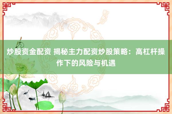 炒股资金配资 揭秘主力配资炒股策略：高杠杆操作下的风险与机遇