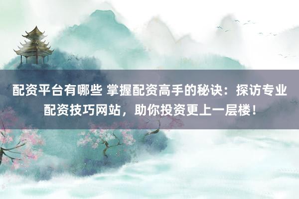 配资平台有哪些 掌握配资高手的秘诀：探访专业配资技巧网站，助你投资更上一层楼！