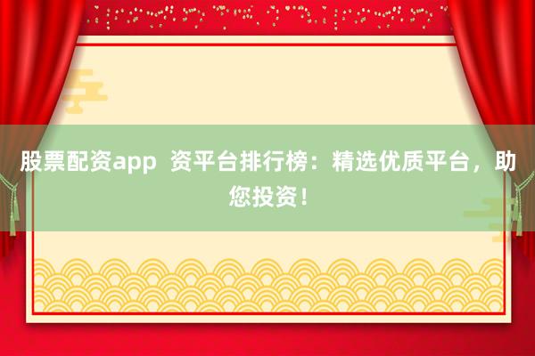 股票配资app  资平台排行榜：精选优质平台，助您投资！