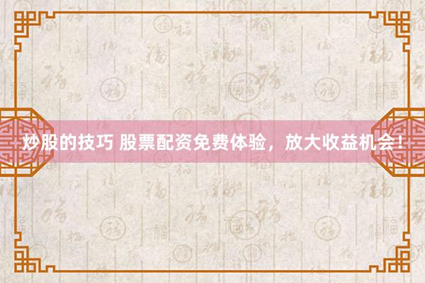 炒股的技巧 股票配资免费体验，放大收益机会！