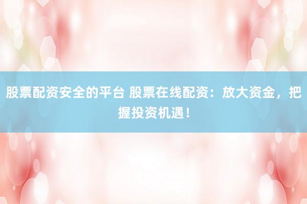 股票配资安全的平台 股票在线配资：放大资金，把握投资机遇！