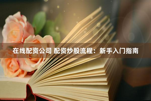在线配资公司 配资炒股流程：新手入门指南