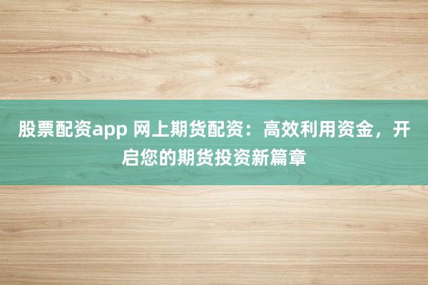 股票配资app 网上期货配资：高效利用资金，开启您的期货投资新篇章