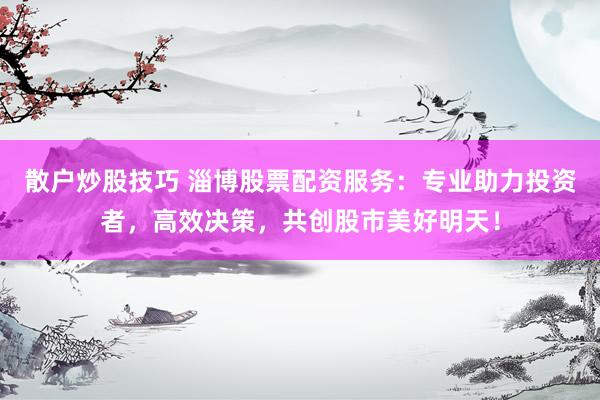 散户炒股技巧 淄博股票配资服务：专业助力投资者，高效决策，共创股市美好明天！