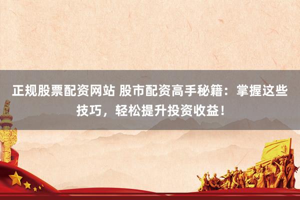 正规股票配资网站 股市配资高手秘籍：掌握这些技巧，轻松提升投资收益！