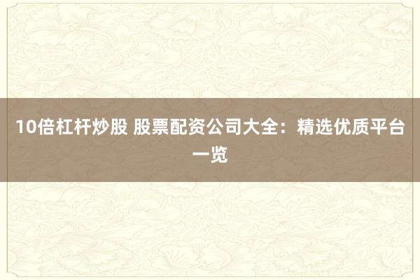 10倍杠杆炒股 股票配资公司大全：精选优质平台一览