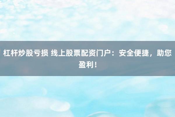 杠杆炒股亏损 线上股票配资门户：安全便捷，助您盈利！