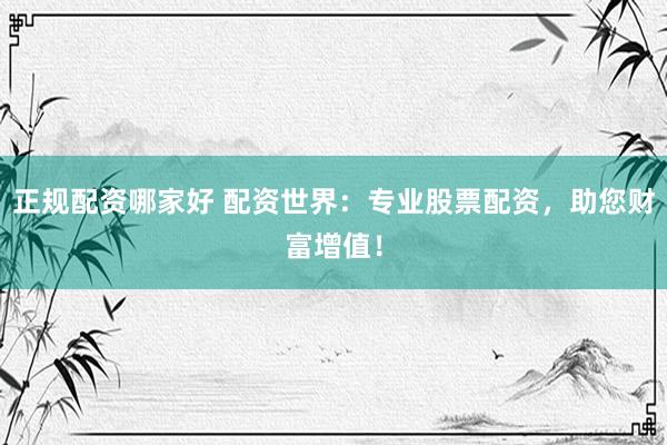 正规配资哪家好 配资世界：专业股票配资，助您财富增值！