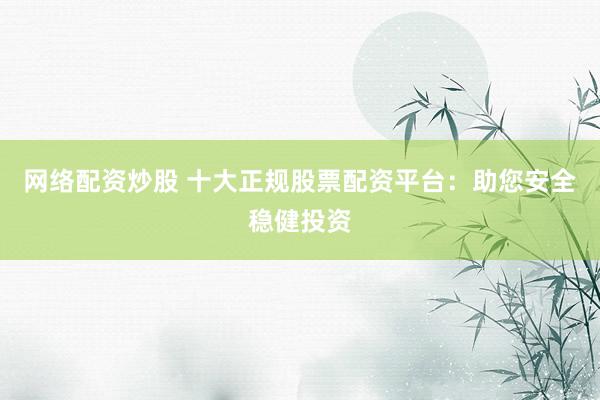 网络配资炒股 十大正规股票配资平台：助您安全稳健投资