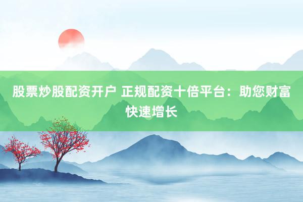 股票炒股配资开户 正规配资十倍平台：助您财富快速增长