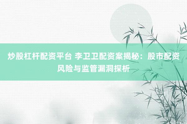 炒股杠杆配资平台 李卫卫配资案揭秘：股市配资风险与监管漏洞探析