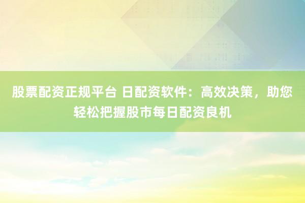 股票配资正规平台 日配资软件：高效决策，助您轻松把握股市每日配资良机