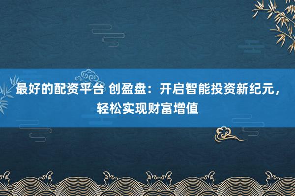 最好的配资平台 创盈盘：开启智能投资新纪元，轻松实现财富增值