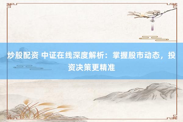 炒股配资 中证在线深度解析：掌握股市动态，投资决策更精准