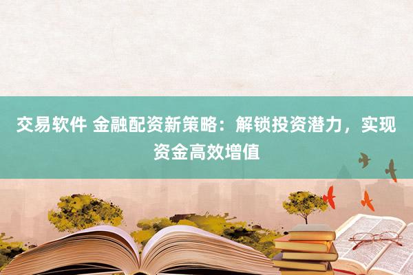 交易软件 金融配资新策略：解锁投资潜力，实现资金高效增值
