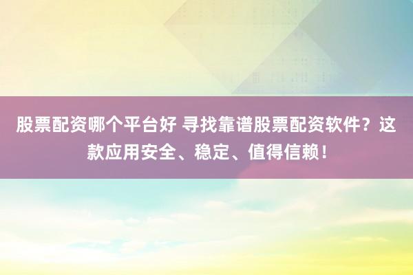 股票配资哪个平台好 寻找靠谱股票配资软件？这款应用安全、稳定、值得信赖！