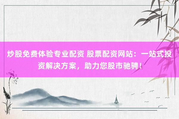 炒股免费体验专业配资 股票配资网站：一站式投资解决方案，助力您股市驰骋！