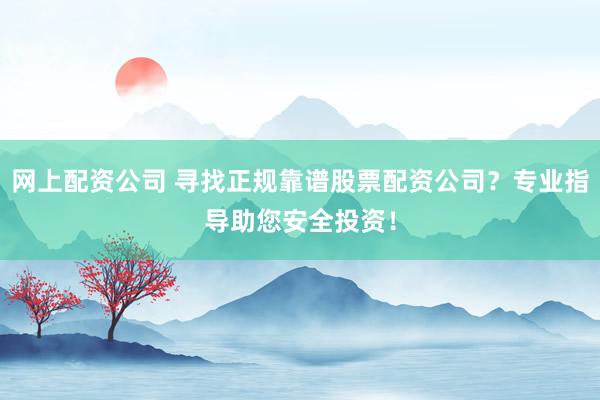 网上配资公司 寻找正规靠谱股票配资公司？专业指导助您安全投资！