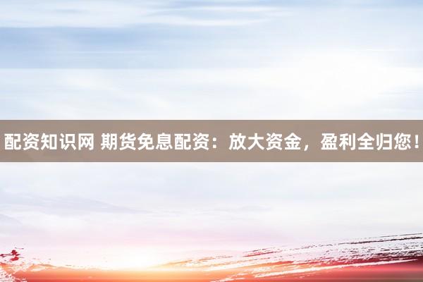 配资知识网 期货免息配资：放大资金，盈利全归您！