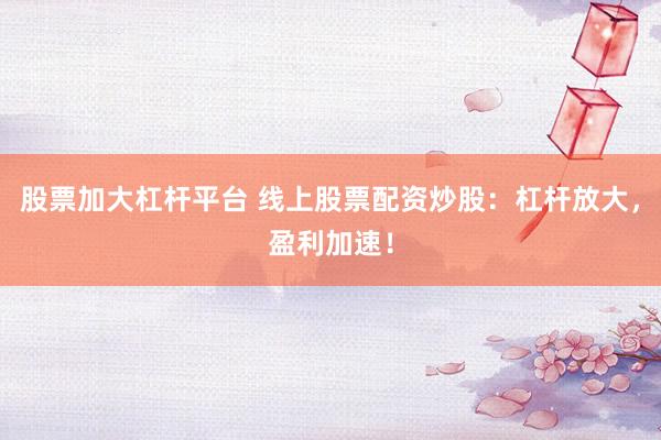 股票加大杠杆平台 线上股票配资炒股：杠杆放大，盈利加速！